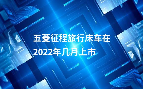 五菱征程旅行床车在2022年几月上市