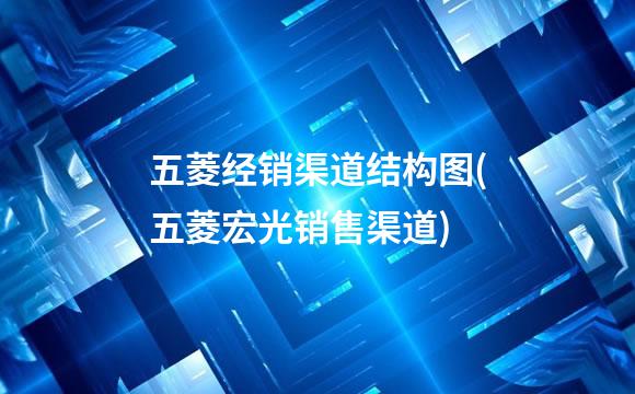 五菱经销渠道结构图(五菱宏光销售渠道)