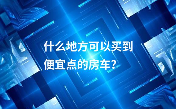 什么地方可以买到便宜点的房车？