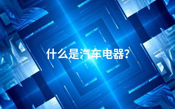 什么是汽车电器？