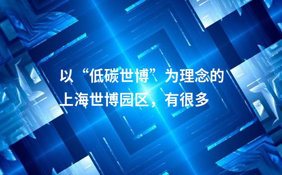 以“低碳世博”为理念的上海世博园区，有很多