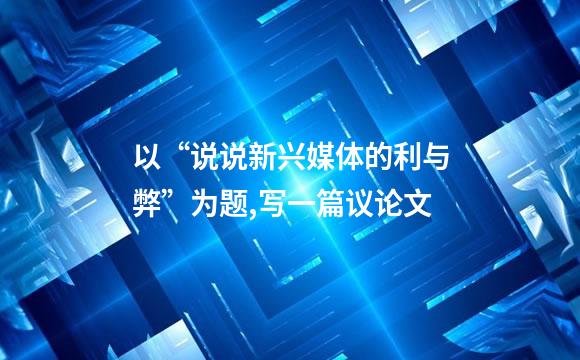 以“说说新兴媒体的利与弊”为题,写一篇议论文