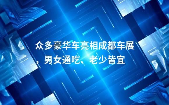 众多豪华车亮相成都车展，男女通吃、老少皆宜