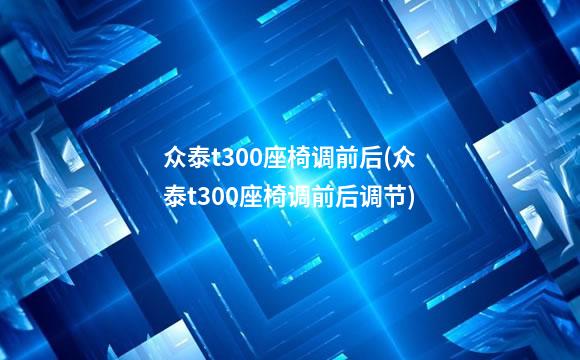 众泰t300座椅调前后(众泰t300座椅调前后调节)