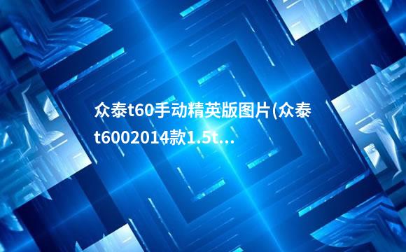 众泰t60手动精英版图片(众泰t6002014款1.5t手动精英)