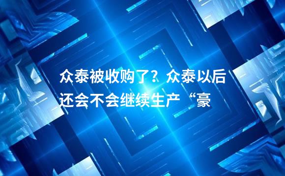 众泰被收购了？众泰以后还会不会继续生产“豪