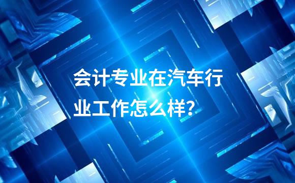 会计专业在汽车行业工作怎么样？