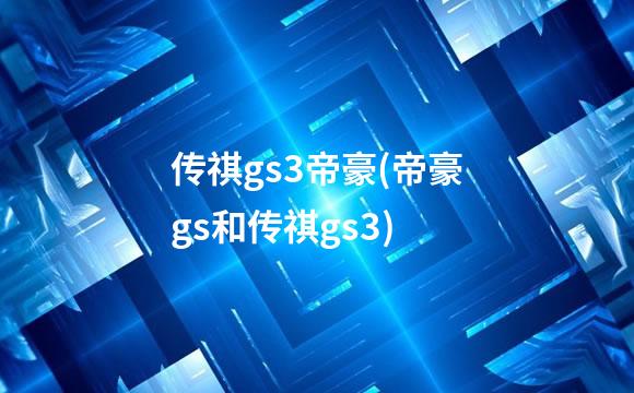 传祺gs3帝豪(帝豪gs和传祺gs3)
