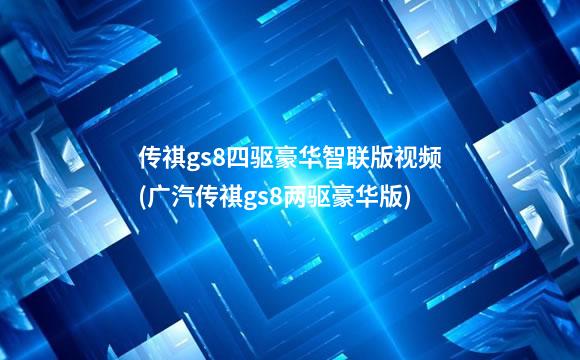 传祺gs8四驱豪华智联版视频(广汽传祺gs8两驱豪华版)