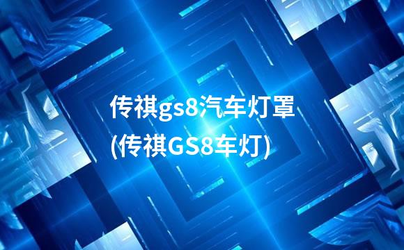 传祺gs8汽车灯罩(传祺GS8车灯)