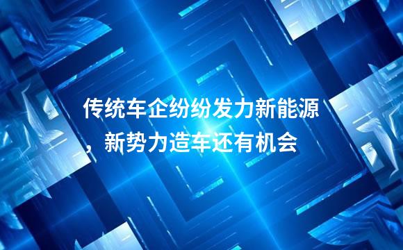 传统车企纷纷发力新能源，新势力造车还有机会