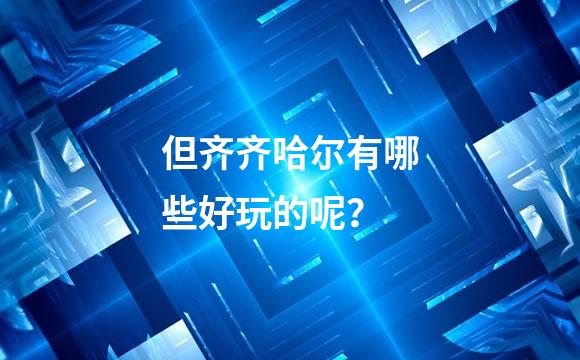 但齐齐哈尔有哪些好玩的呢？