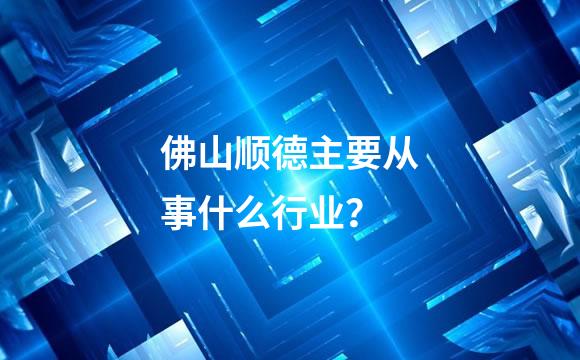 佛山顺德主要从事什么行业？