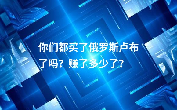 你们都买了俄罗斯卢布了吗？赚了多少了？