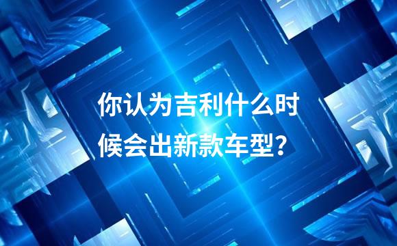 你认为吉利什么时候会出新款车型？