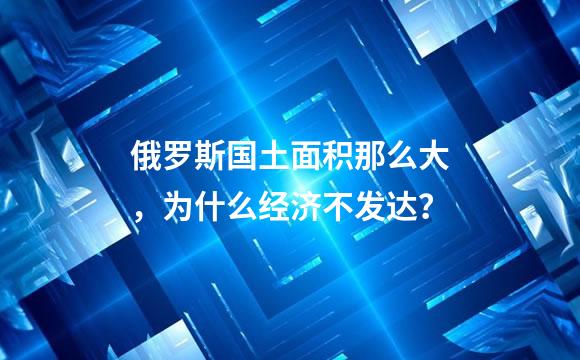俄罗斯国土面积那么大，为什么经济不发达？
