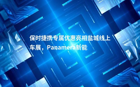 保时捷携专属优惠亮相盐城线上车展，Panamera新能