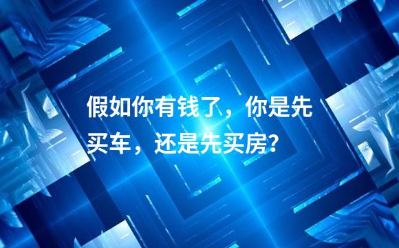假如你有钱了，你是先买车，还是先买房？