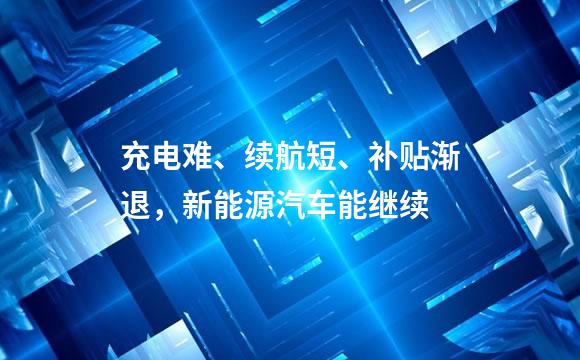 充电难、续航短、补贴渐退，新能源汽车能继续