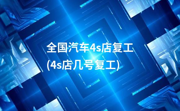 全国汽车4s店复工(4s店几号复工)