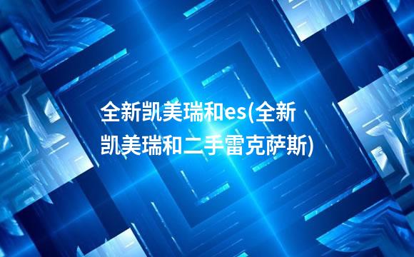 全新凯美瑞和es(全新凯美瑞和二手雷克萨斯)