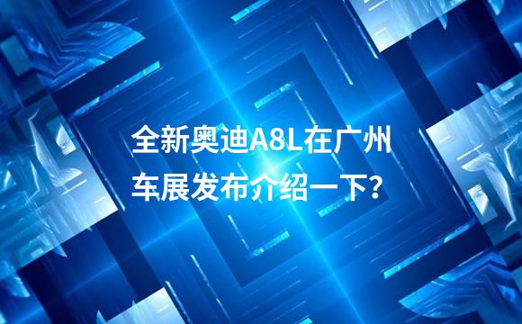 全新奥迪A8L在广州车展发布介绍一下？