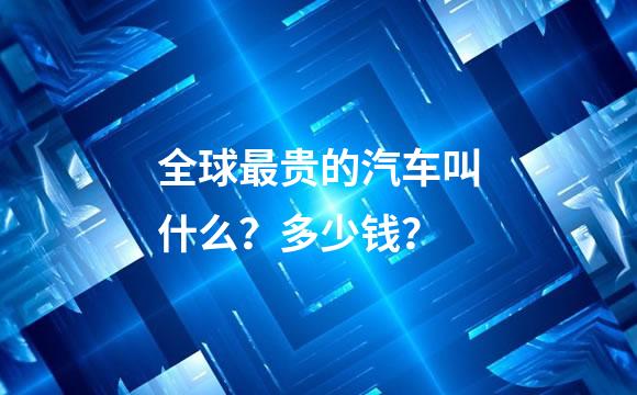 全球最贵的汽车叫什么？多少钱？