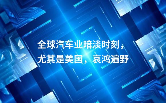 全球汽车业暗淡时刻，尤其是美国，哀鸿遍野