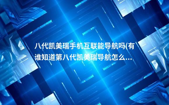 八代凯美瑞手机互联能导航吗(有谁知道第八代凯美瑞导航怎么用)