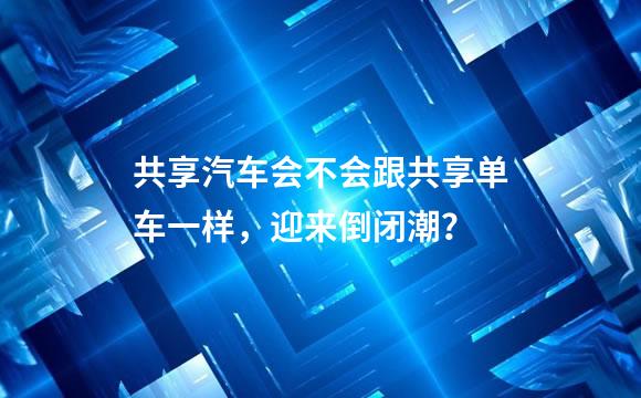 共享汽车会不会跟共享单车一样，迎来倒闭潮？