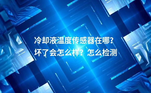 冷却液温度传感器在哪？坏了会怎么样？怎么检测