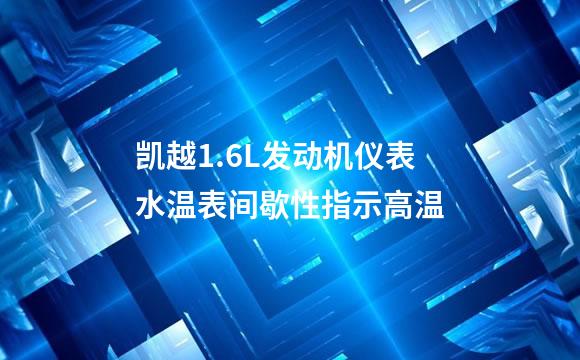 凯越1.6L发动机仪表水温表间歇性指示高温