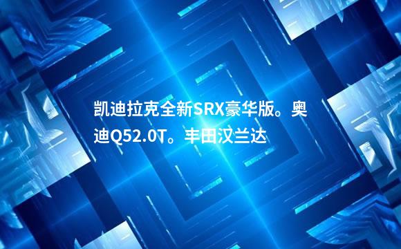 凯迪拉克全新SRX豪华版。奥迪Q52.0T。丰田汉兰达
