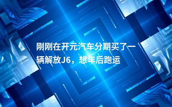 刚刚在开元汽车分期买了一辆解放J6，想年后跑运