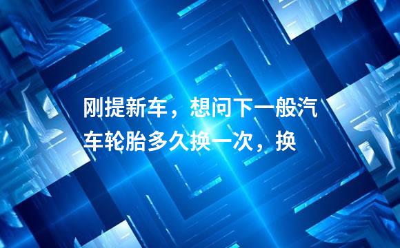 刚提新车，想问下一般汽车轮胎多久换一次，换