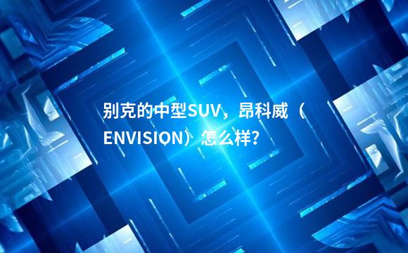 别克的中型SUV，昂科威（ENVISION）怎么样？