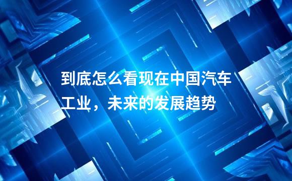 到底怎么看现在中国汽车工业，未来的发展趋势
