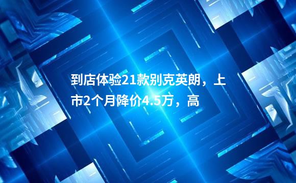 到店体验21款别克英朗，上市2个月降价4.5万，高