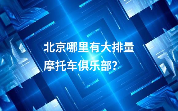 北京哪里有大排量摩托车俱乐部？