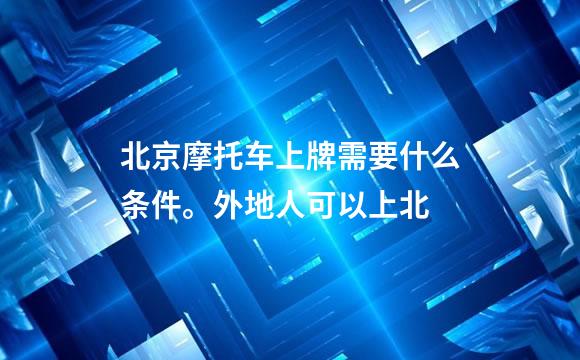 北京摩托车上牌需要什么条件。外地人可以上北