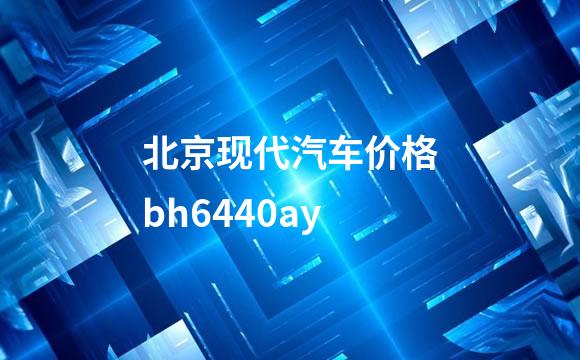 北京现代汽车价格bh6440ay