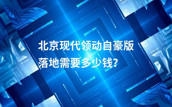 北京现代领动自豪版落地需要多少钱？