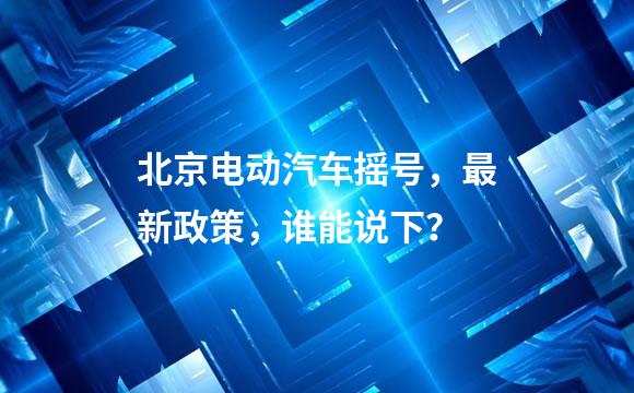 北京电动汽车摇号，最新政策，谁能说下？