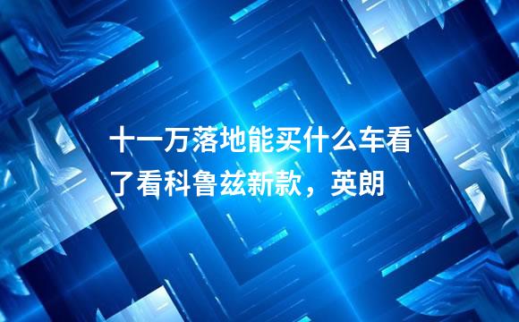 十一万落地能买什么车看了看科鲁兹新款，英朗