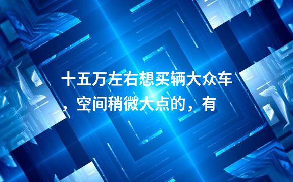 十五万左右想买辆大众车，空间稍微大点的，有