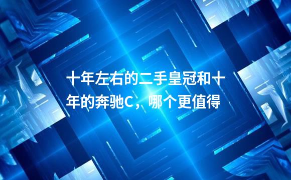 十年左右的二手皇冠和十年的奔驰C，哪个更值得