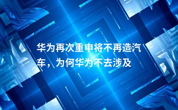 华为再次重申将不再造汽车，为何华为不去涉及