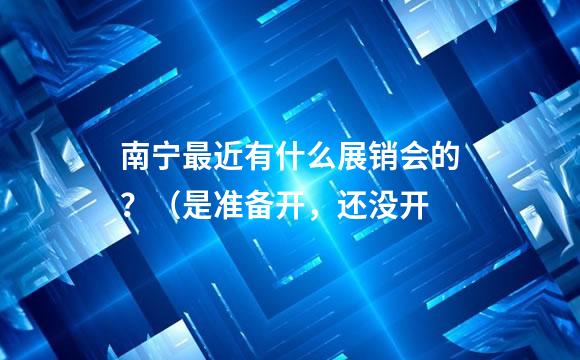 南宁最近有什么展销会的？（是准备开，还没开