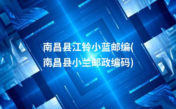 南昌县江铃小蓝邮编(南昌县小兰邮政编码)