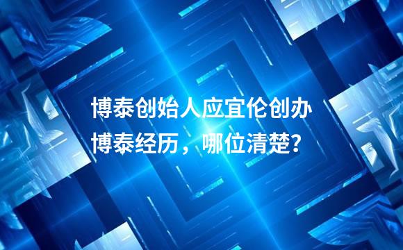 博泰创始人应宜伦创办博泰经历，哪位清楚？